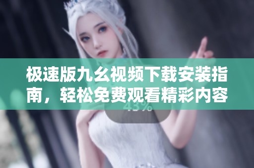 极速版九幺视频下载安装指南，轻松免费观看精彩内容