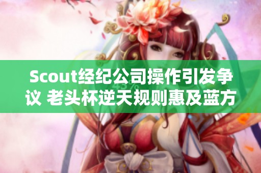 Scout经纪公司操作引发争议 老头杯逆天规则惠及蓝方