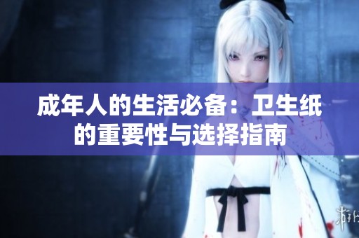 成年人的生活必备：卫生纸的重要性与选择指南