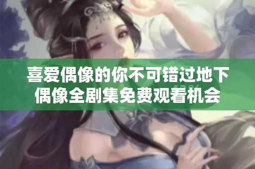 喜爱偶像的你不可错过地下偶像全剧集免费观看机会