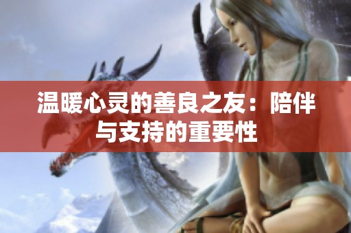 温暖心灵的善良之友：陪伴与支持的重要性
