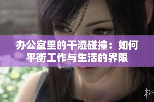办公室里的干湿碰撞：如何平衡工作与生活的界限