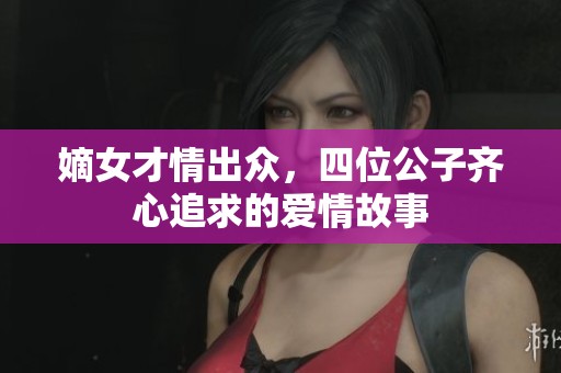 嫡女才情出众，四位公子齐心追求的爱情故事