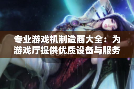 专业游戏机制造商大全：为游戏厅提供优质设备与服务