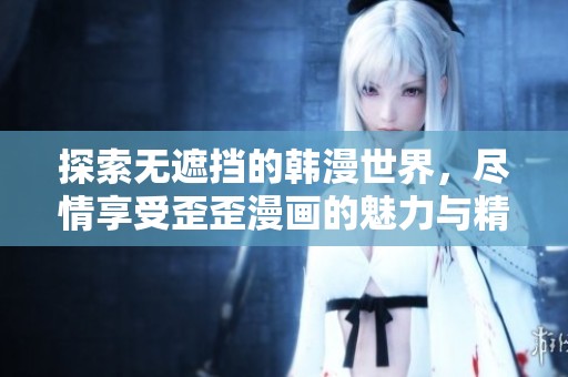 探索无遮挡的韩漫世界，尽情享受歪歪漫画的魅力与精彩