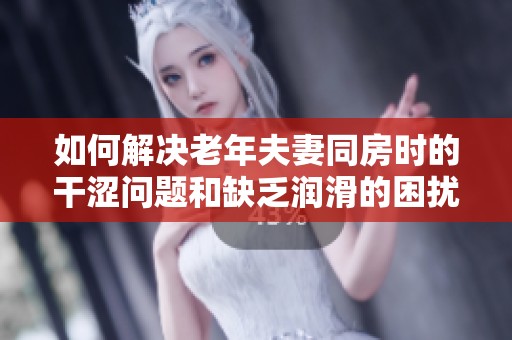 如何解决老年夫妻同房时的干涩问题和缺乏润滑的困扰
