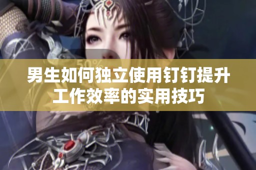 男生如何独立使用钉钉提升工作效率的实用技巧