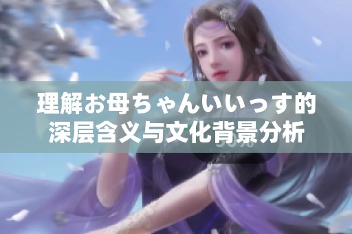 理解お母ちゃんいいっす的深层含义与文化背景分析