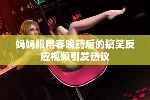 妈妈服用春晚药后的搞笑反应视频引发热议