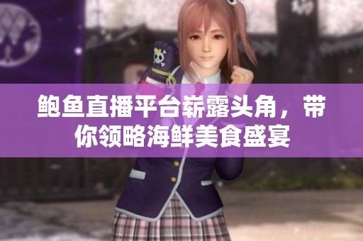 鲍鱼直播平台崭露头角，带你领略海鲜美食盛宴