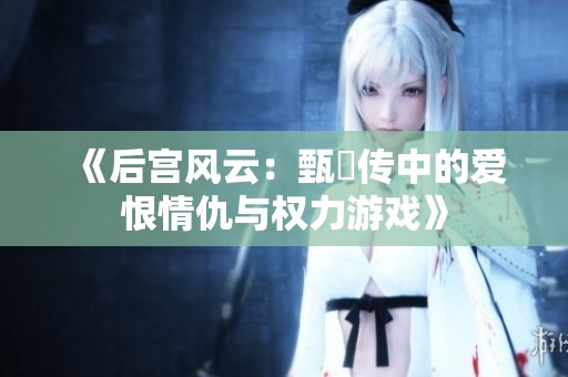 《后宫风云：甄嬛传中的爱恨情仇与权力游戏》