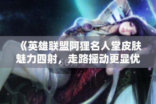 《英雄联盟阿狸名人堂皮肤魅力四射，走路摇动更显优雅风韵》