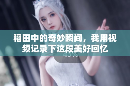 稻田中的奇妙瞬间，我用视频记录下这段美好回忆