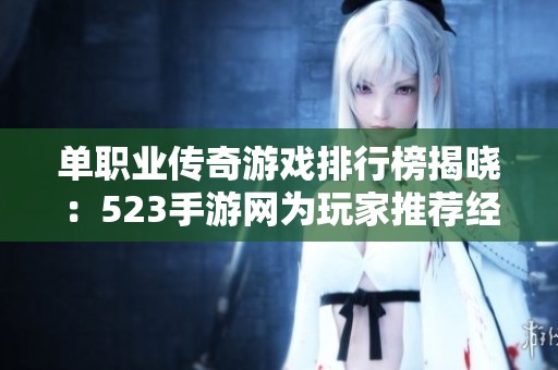 单职业传奇游戏排行榜揭晓：523手游网为玩家推荐经典之作