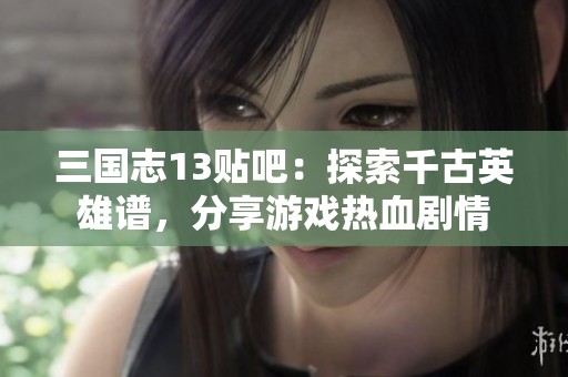 三国志13贴吧：探索千古英雄谱，分享游戏热血剧情