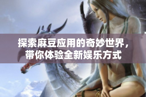 探索麻豆应用的奇妙世界，带你体验全新娱乐方式