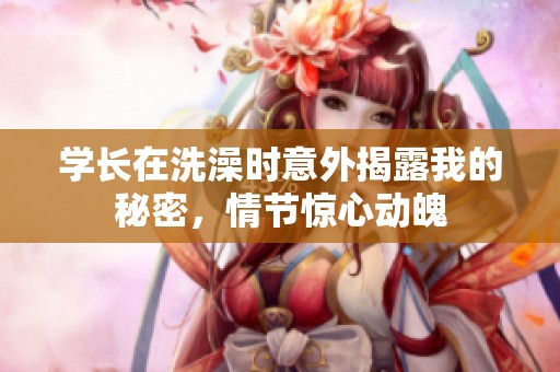 学长在洗澡时意外揭露我的秘密，情节惊心动魄