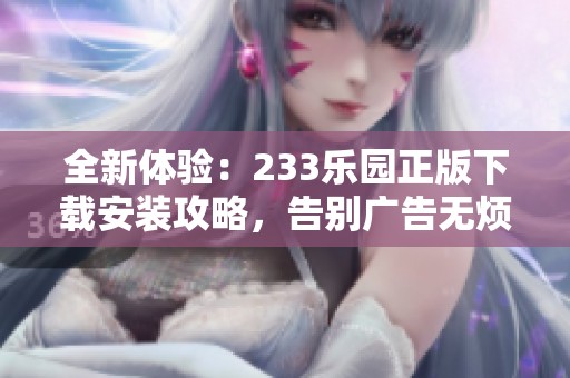 全新体验：233乐园正版下载安装攻略，告别广告无烦恼