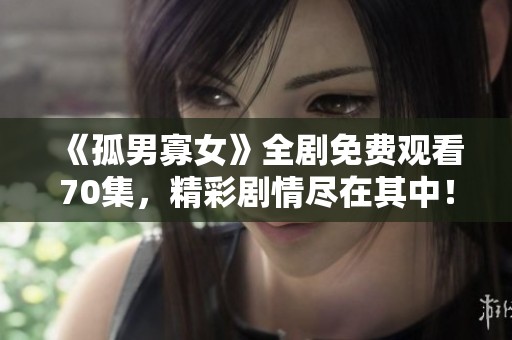 《孤男寡女》全剧免费观看70集，精彩剧情尽在其中！