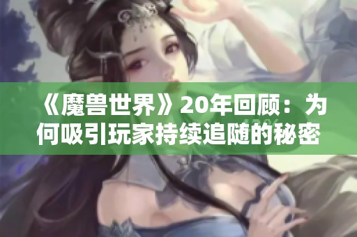 《魔兽世界》20年回顾：为何吸引玩家持续追随的秘密所在