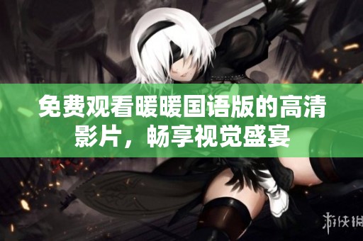 免费观看暖暖国语版的高清影片，畅享视觉盛宴