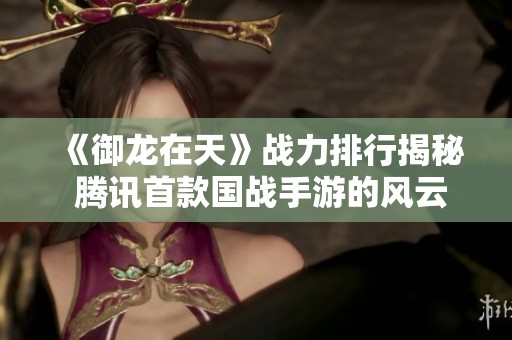 《御龙在天》战力排行揭秘 腾讯首款国战手游的风云变幻