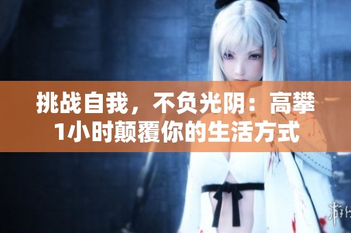 挑战自我，不负光阴：高攀1小时颠覆你的生活方式