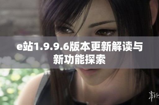 e站1.9.9.6版本更新解读与新功能探索