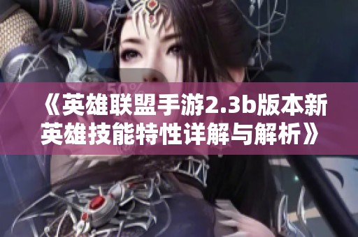 《英雄联盟手游2.3b版本新英雄技能特性详解与解析》