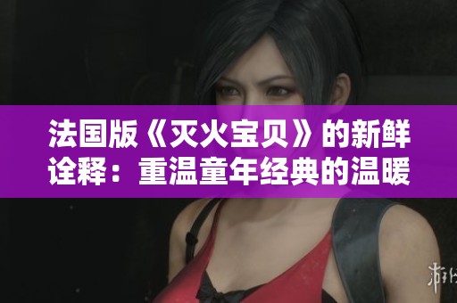 法国版《灭火宝贝》的新鲜诠释：重温童年经典的温暖时光