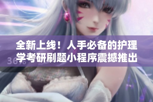 全新上线！人手必备的护理学考研刷题小程序震撼推出