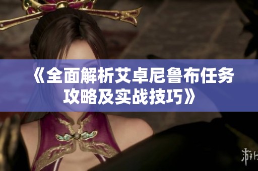 《全面解析艾卓尼鲁布任务攻略及实战技巧》