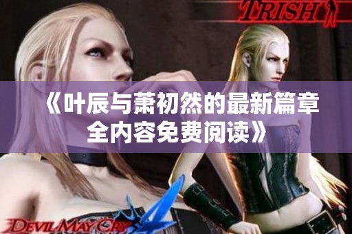 《叶辰与萧初然的最新篇章全内容免费阅读》
