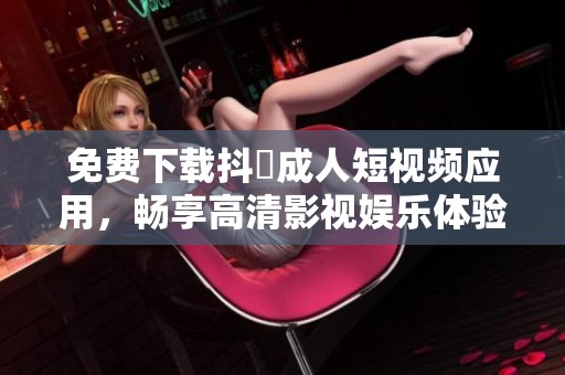 免费下载抖抈成人短视频应用，畅享高清影视娱乐体验
