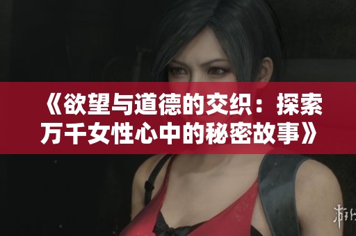 《欲望与道德的交织：探索万千女性心中的秘密故事》