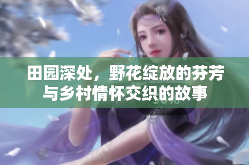 田园深处，野花绽放的芬芳与乡村情怀交织的故事