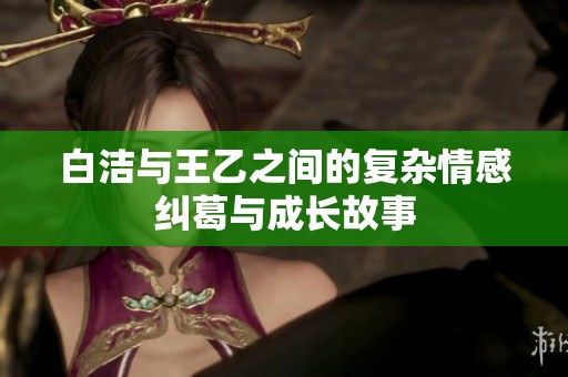 白洁与王乙之间的复杂情感纠葛与成长故事