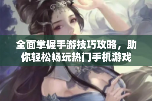 全面掌握手游技巧攻略，助你轻松畅玩热门手机游戏