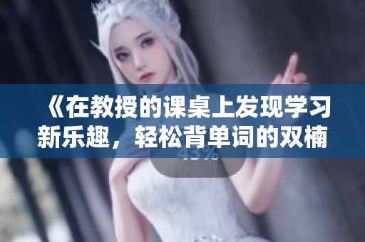 《在教授的课桌上发现学习新乐趣，轻松背单词的双楠电影》