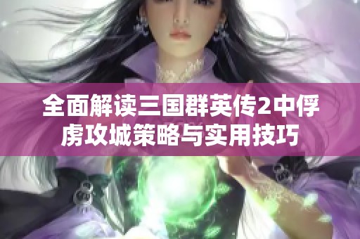 全面解读三国群英传2中俘虏攻城策略与实用技巧