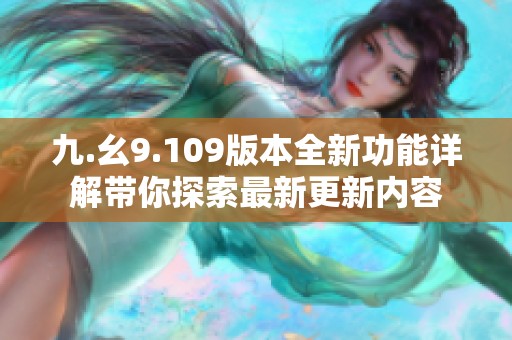 九.幺9.109版本全新功能详解带你探索最新更新内容