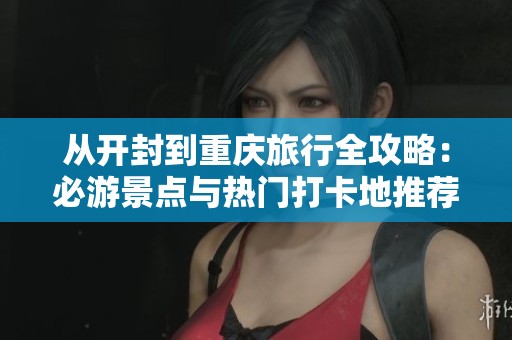 从开封到重庆旅行全攻略：必游景点与热门打卡地推荐