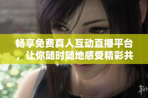 畅享免费真人互动直播平台，让你随时随地感受精彩共赏体验