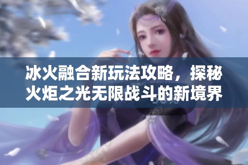 冰火融合新玩法攻略，探秘火炬之光无限战斗的新境界