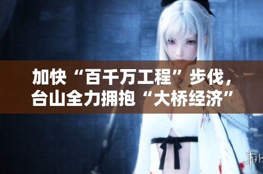 加快“百千万工程”步伐，台山全力拥抱“大桥经济”新机遇