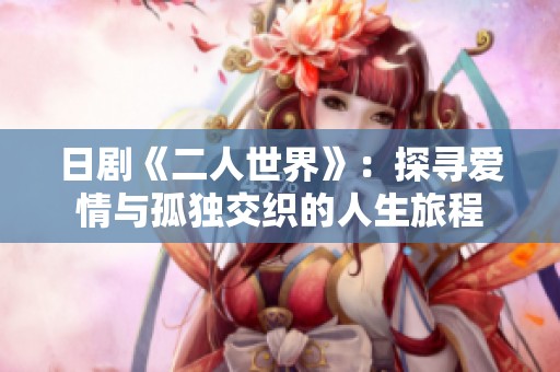 日剧《二人世界》：探寻爱情与孤独交织的人生旅程