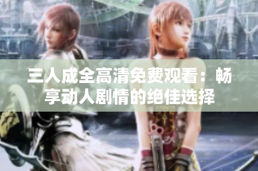 三人成全高清免费观看：畅享动人剧情的绝佳选择