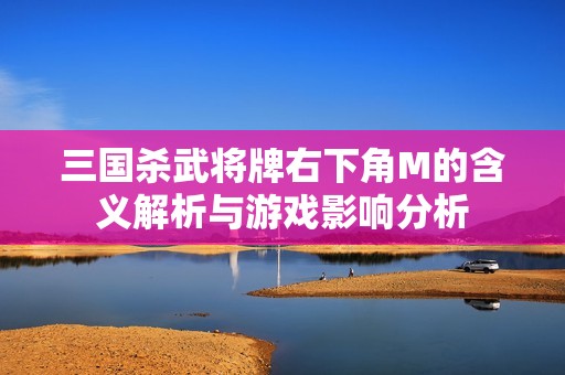 三国杀武将牌右下角M的含义解析与游戏影响分析