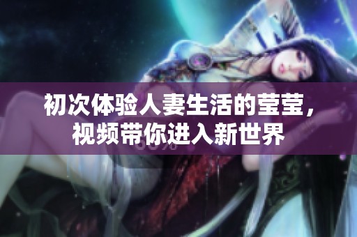 初次体验人妻生活的莹莹，视频带你进入新世界