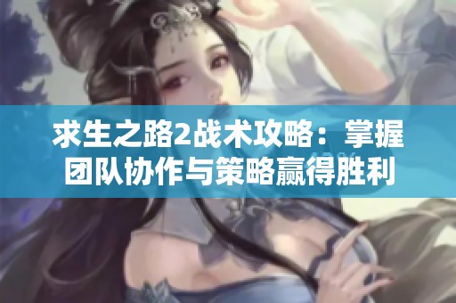 求生之路2战术攻略：掌握团队协作与策略赢得胜利